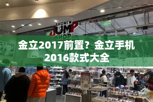 金立2017前置？金立手机2016款式大全