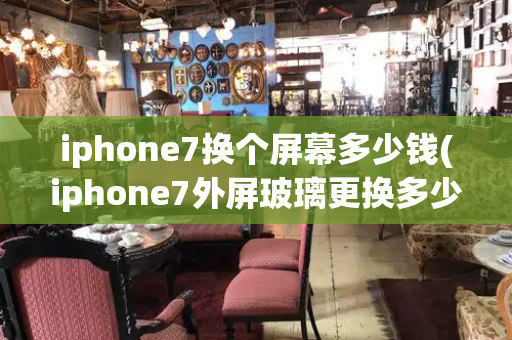 iphone7换个屏幕多少钱(iphone7外屏玻璃更换多少钱)-第1张图片-星选测评