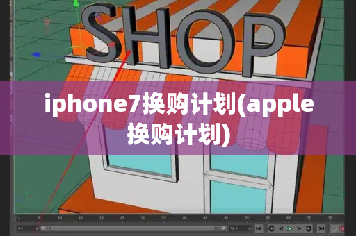 iphone7换购计划(apple换购计划)