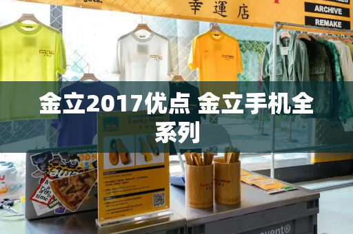 金立2017优点 金立手机全系列