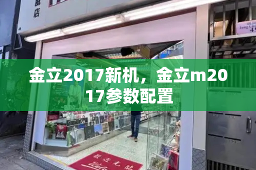 金立2017新机，金立m2017参数配置