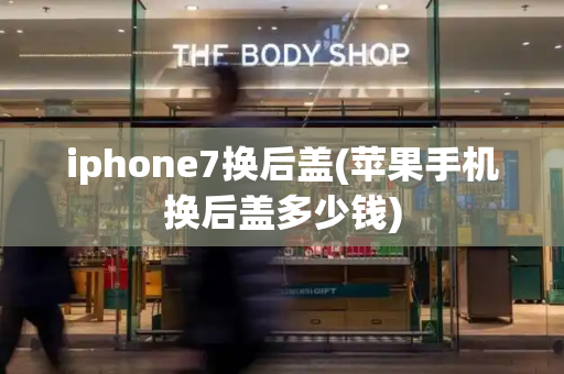 iphone7换后盖(苹果手机换后盖多少钱)-第1张图片-星选测评