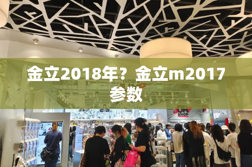 金立2018年？金立m2017参数-第1张图片-星选测评