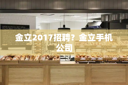 金立2017招聘？金立手机公司-第1张图片-星选测评