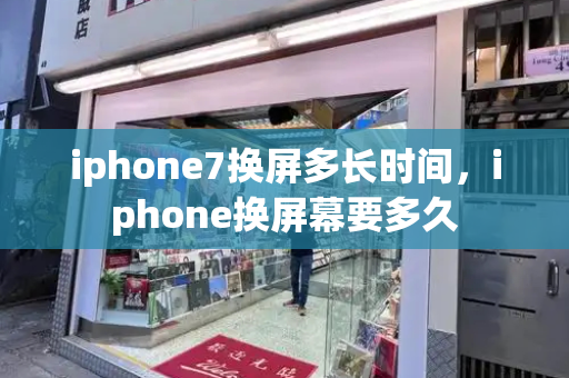 iphone7换屏多长时间，iphone换屏幕要多久