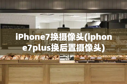 iPhone7换摄像头(iphone7plus换后置摄像头)-第1张图片-星选测评