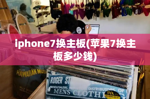 iphone7换主板(苹果7换主板多少钱)-第1张图片-星选测评