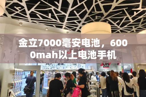 金立7000毫安电池，6000mah以上电池手机