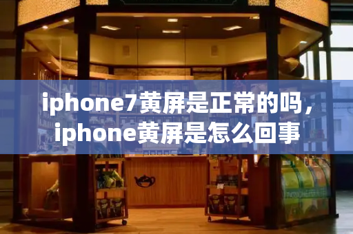 iphone7黄屏是正常的吗，iphone黄屏是怎么回事