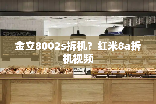 金立8002s拆机？红米8a拆机视频
