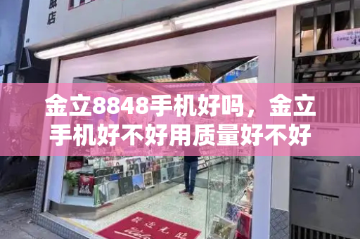 金立8848手机好吗，金立手机好不好用质量好不好