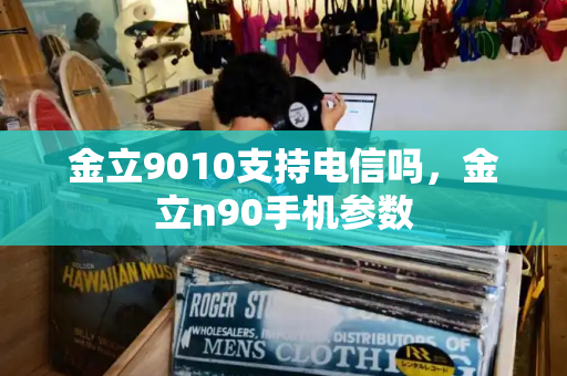 金立9010支持电信吗，金立n90手机参数