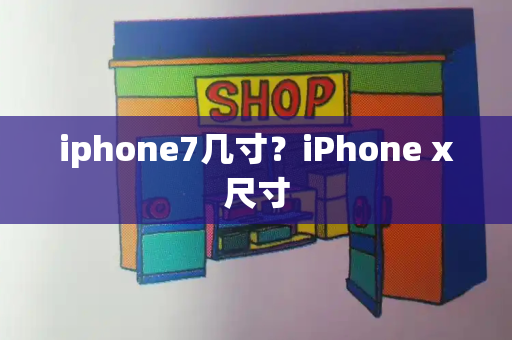 iphone7几寸？iPhone x尺寸-第1张图片-星选测评