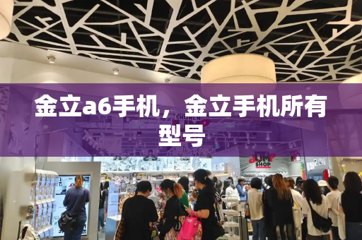 金立a6手机，金立手机所有型号