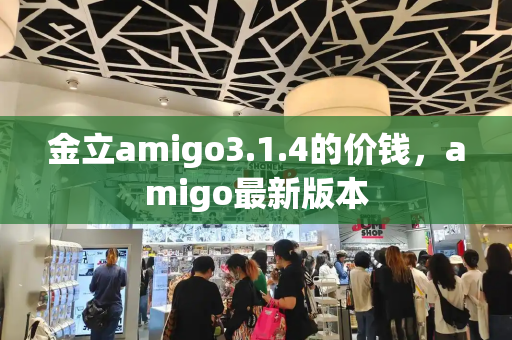 金立amigo3.1.4的价钱，amigo最新版本