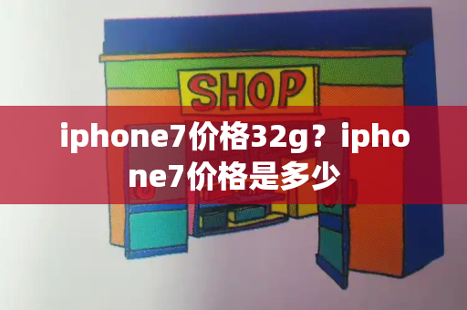 iphone7价格32g？iphone7价格是多少-第1张图片-星选测评