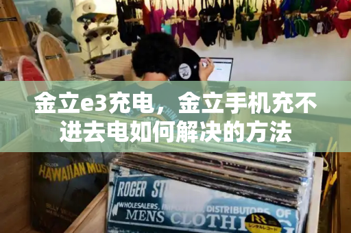 金立e3充电，金立手机充不进去电如何解决的方法