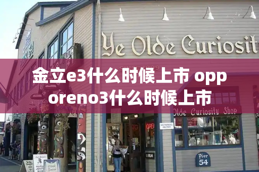 金立e3什么时候上市 opporeno3什么时候上市-第1张图片-星选测评