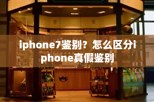 iphone7鉴别？怎么区分iphone真假鉴别