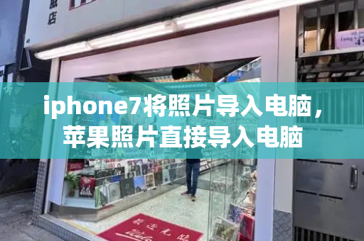 iphone7将照片导入电脑，苹果照片直接导入电脑