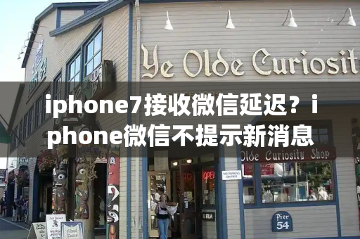iphone7接收微信延迟？iphone微信不提示新消息