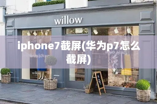 iphone7截屏(华为p7怎么截屏)