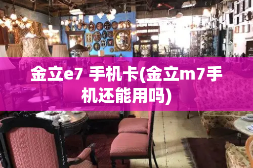 金立e7 手机卡(金立m7手机还能用吗)-第1张图片-星选测评