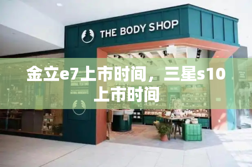 金立e7上市时间，三星s10上市时间-第1张图片-星选测评