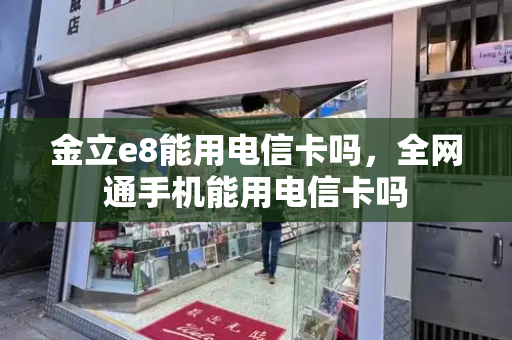 金立e8能用电信卡吗，全网通手机能用电信卡吗