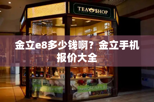 金立e8多少钱啊？金立手机报价大全