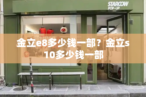 金立e8多少钱一部？金立s10多少钱一部