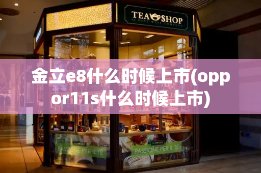 金立e8什么时候上市(oppor11s什么时候上市)
