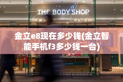 金立e8现在多少钱(金立智能手机f3多少钱一台)