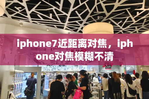 iphone7近距离对焦，iphone对焦模糊不清