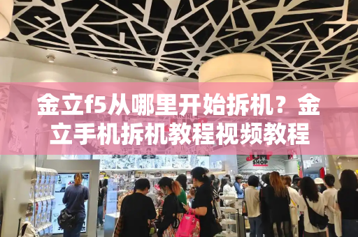 金立f5从哪里开始拆机？金立手机拆机教程视频教程