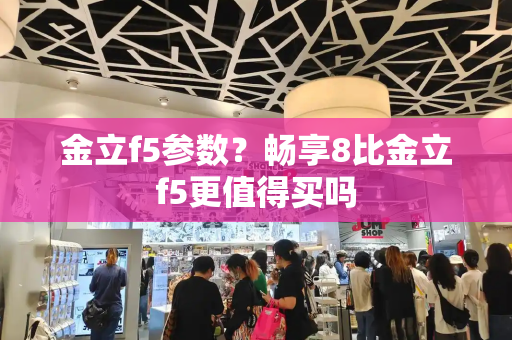 金立f5参数？畅享8比金立f5更值得买吗