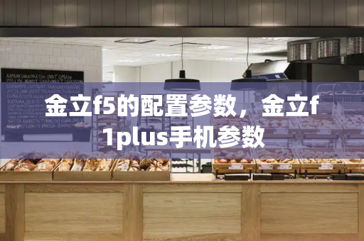 金立f5的配置参数，金立f1plus手机参数