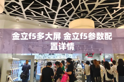 金立f5多大屏 金立f5参数配置详情-第1张图片-星选测评