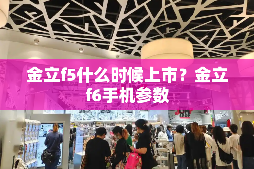 金立f5什么时候上市？金立f6手机参数-第1张图片-星选测评