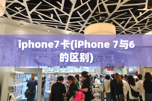 iphone7卡(iPhone 7与6的区别)-第1张图片-星选测评