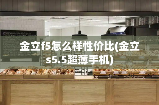 金立f5怎么样性价比(金立s5.5超薄手机)