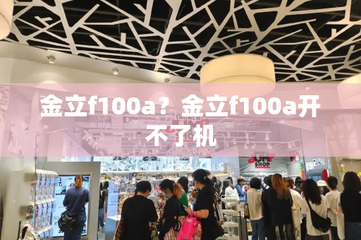 金立f100a？金立f100a开不了机-第1张图片-星选测评