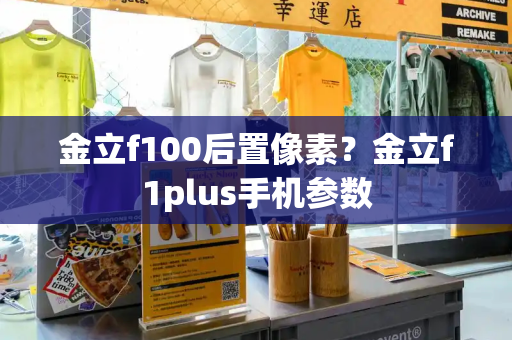 金立f100后置像素？金立f1plus手机参数