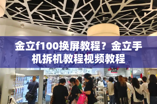 金立f100换屏教程？金立手机拆机教程视频教程-第1张图片-星选测评