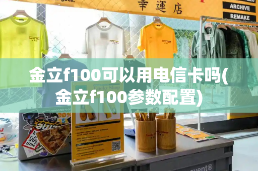 金立f100可以用电信卡吗(金立f100参数配置)-第1张图片-星选测评