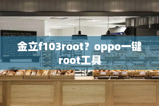 金立f103root？oppo一键root工具