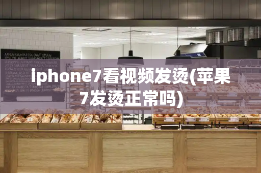 iphone7看视频发烫(苹果7发烫正常吗)