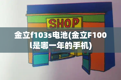 金立f103s电池(金立F100l是哪一年的手机)-第1张图片-星选测评