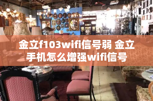 金立f103wifi信号弱 金立手机怎么增强wifi信号-第1张图片-星选测评
