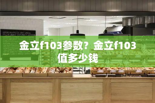 金立f103参数？金立f103值多少钱
